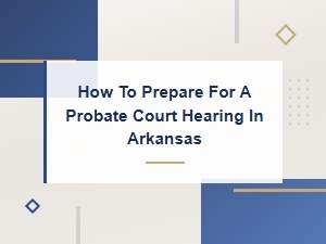 Preparing for a Probate Court Hearing in Arkansas