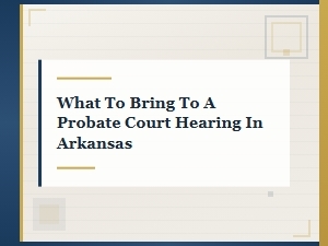 What to Bring to a Probate Court Hearing in Arkansas