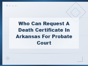Who Can Request an Arkansas Death Certificate for Probate