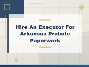 Hiring an Executor for Arkansas Probate Paperwork